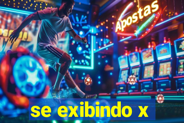 se exibindo x